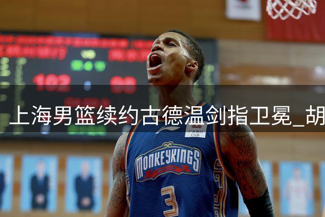 上海男篮续约古德温剑指卫冕 胡金秋争夺战暗藏玄机
