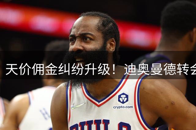 天价佣金纠纷升级！迪奥曼德转会陷法律泥潭
