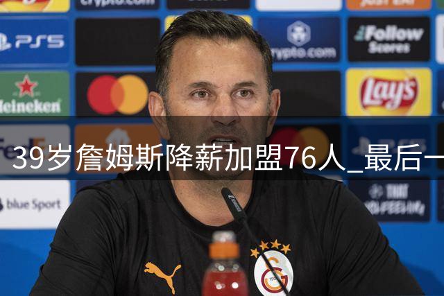 39岁詹姆斯降薪加盟76人 最后一搏冲击第五冠