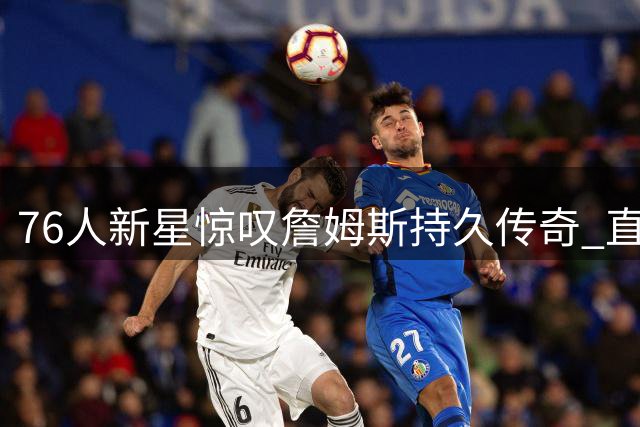76人新星惊叹詹姆斯持久传奇 直言将以学徒心态追随巨星脚步